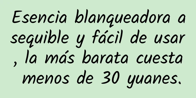 Esencia blanqueadora asequible y fácil de usar, la más barata cuesta menos de 30 yuanes.