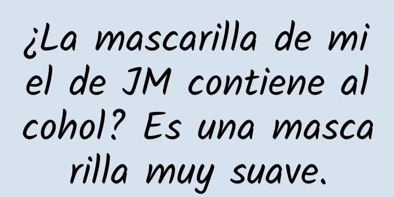 ¿La mascarilla de miel de JM contiene alcohol? Es una mascarilla muy suave.