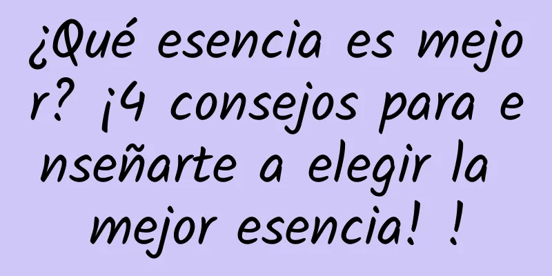 ¿Qué esencia es mejor? ¡4 consejos para enseñarte a elegir la mejor esencia! !