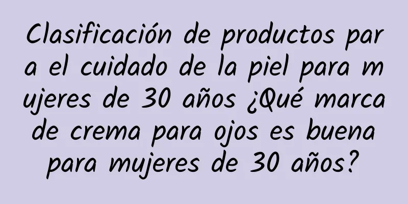 Clasificación de productos para el cuidado de la piel para mujeres de 30 años ¿Qué marca de crema para ojos es buena para mujeres de 30 años?