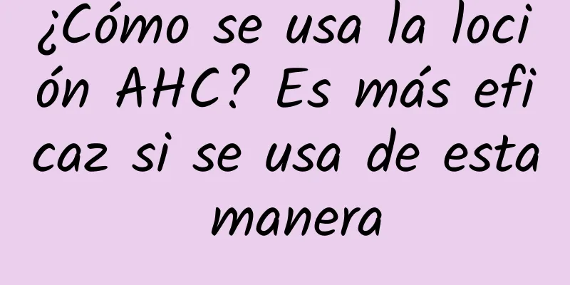 ¿Cómo se usa la loción AHC? Es más eficaz si se usa de esta manera