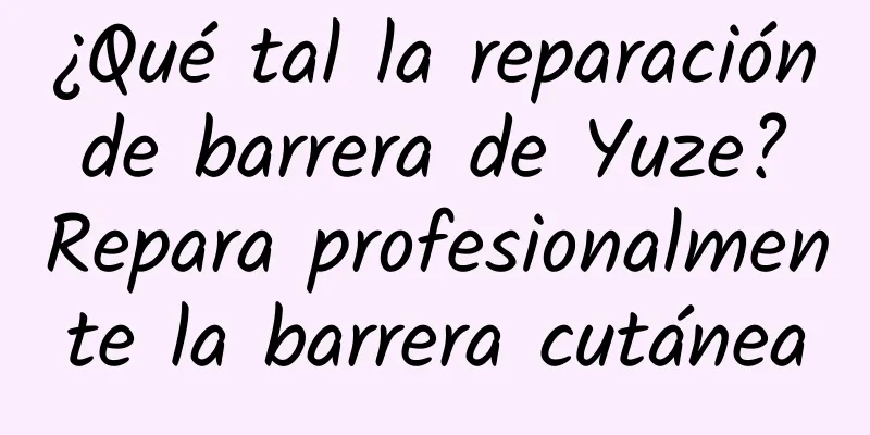 ¿Qué tal la reparación de barrera de Yuze? Repara profesionalmente la barrera cutánea