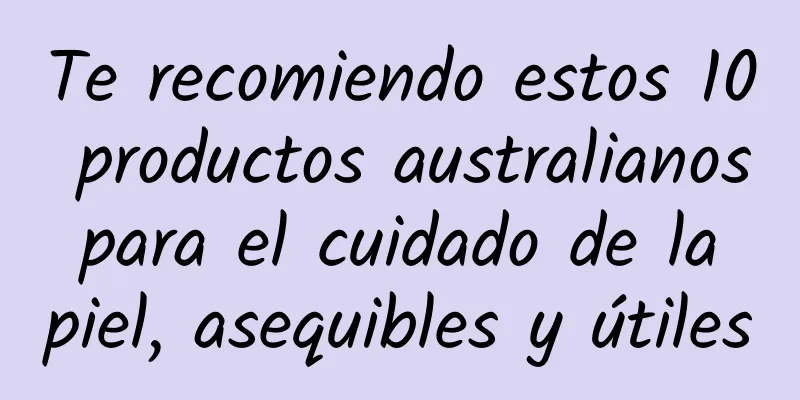 Te recomiendo estos 10 productos australianos para el cuidado de la piel, asequibles y útiles