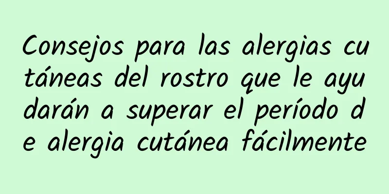 Consejos para las alergias cutáneas del rostro que le ayudarán a superar el período de alergia cutánea fácilmente