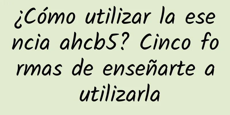 ¿Cómo utilizar la esencia ahcb5? Cinco formas de enseñarte a utilizarla