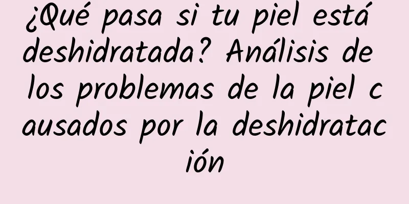 ¿Qué pasa si tu piel está deshidratada? Análisis de los problemas de la piel causados ​​por la deshidratación