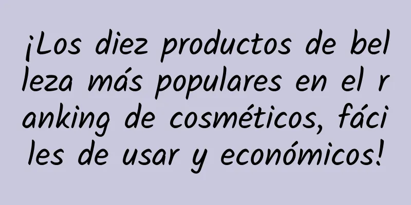 ¡Los diez productos de belleza más populares en el ranking de cosméticos, fáciles de usar y económicos!