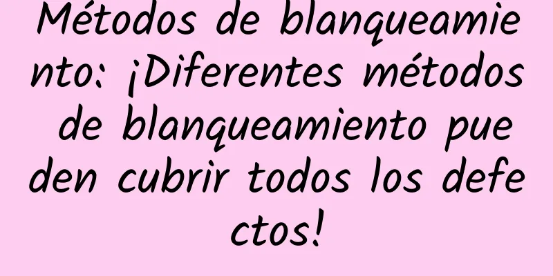 Métodos de blanqueamiento: ¡Diferentes métodos de blanqueamiento pueden cubrir todos los defectos!