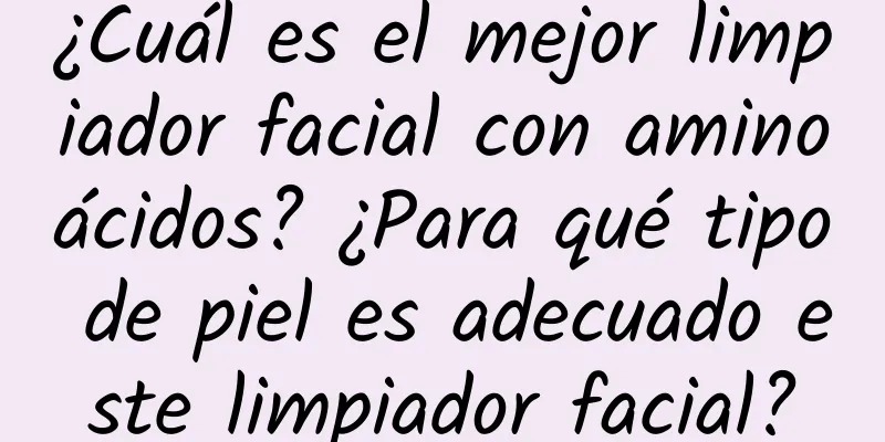 ¿Cuál es el mejor limpiador facial con aminoácidos? ¿Para qué tipo de piel es adecuado este limpiador facial?