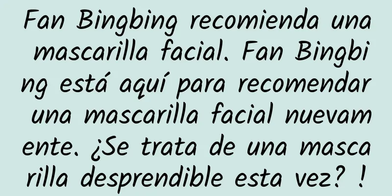 Fan Bingbing recomienda una mascarilla facial. Fan Bingbing está aquí para recomendar una mascarilla facial nuevamente. ¿Se trata de una mascarilla desprendible esta vez? !