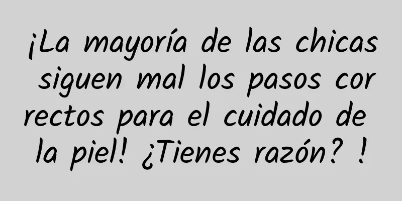 ¡La mayoría de las chicas siguen mal los pasos correctos para el cuidado de la piel! ¿Tienes razón? !