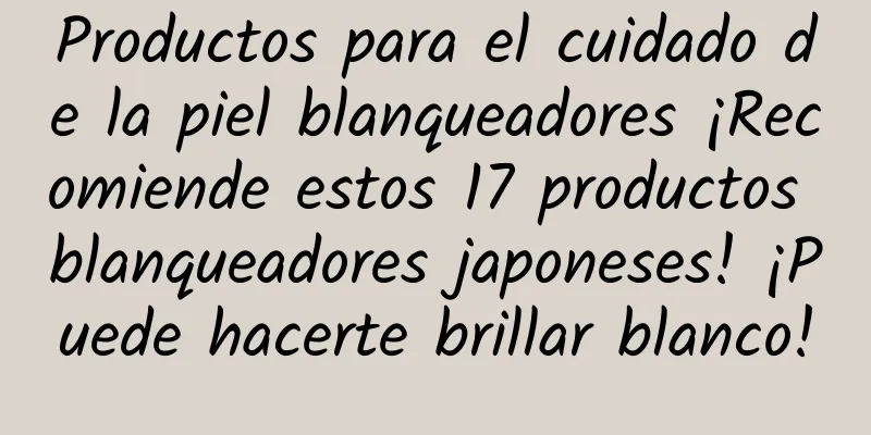 Productos para el cuidado de la piel blanqueadores ¡Recomiende estos 17 productos blanqueadores japoneses! ¡Puede hacerte brillar blanco!