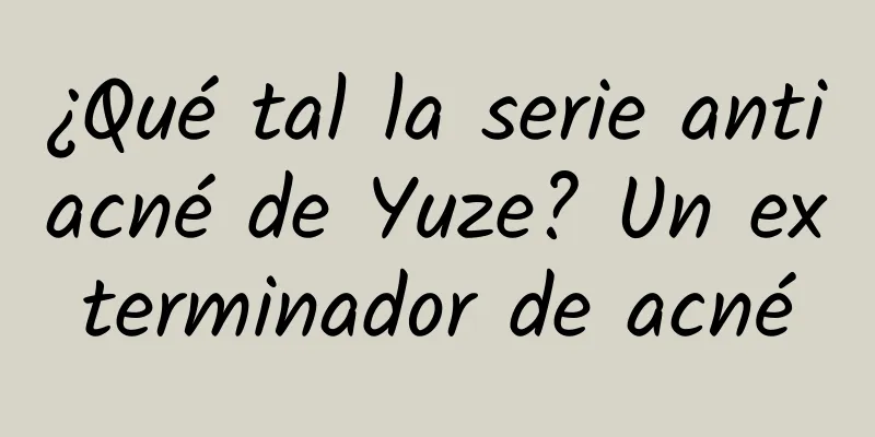 ¿Qué tal la serie antiacné de Yuze? Un exterminador de acné