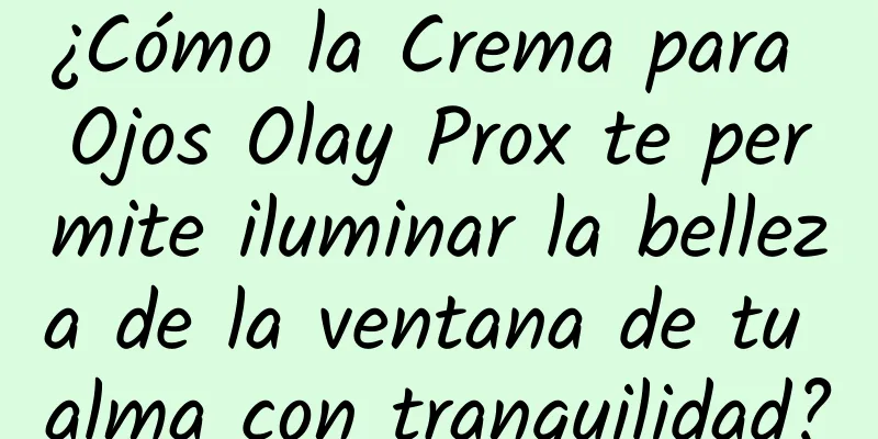 ¿Cómo la Crema para Ojos Olay Prox te permite iluminar la belleza de la ventana de tu alma con tranquilidad?