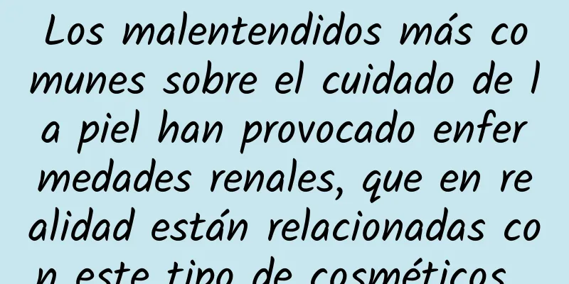 Los malentendidos más comunes sobre el cuidado de la piel han provocado enfermedades renales, que en realidad están relacionadas con este tipo de cosméticos...