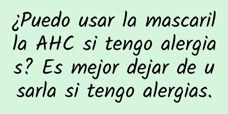 ¿Puedo usar la mascarilla AHC si tengo alergias? Es mejor dejar de usarla si tengo alergias.