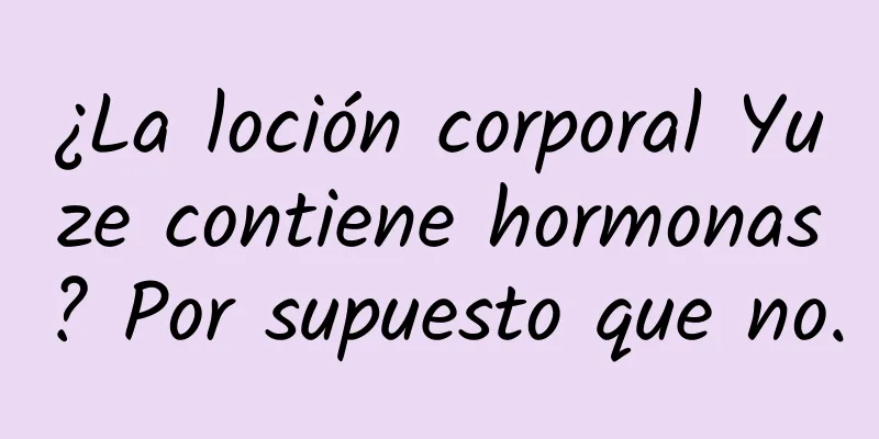 ¿La loción corporal Yuze contiene hormonas? Por supuesto que no.