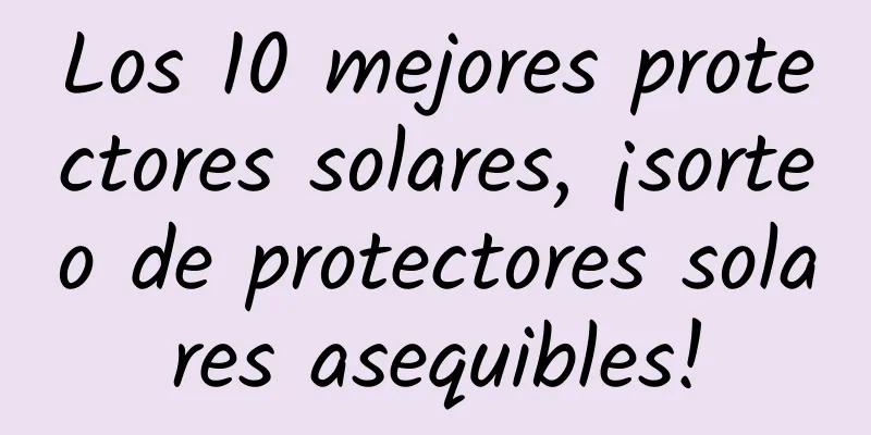 Los 10 mejores protectores solares, ¡sorteo de protectores solares asequibles!