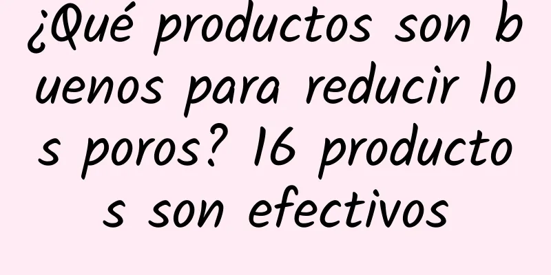 ¿Qué productos son buenos para reducir los poros? 16 productos son efectivos