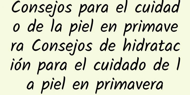 Consejos para el cuidado de la piel en primavera Consejos de hidratación para el cuidado de la piel en primavera