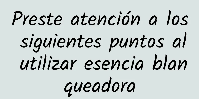 Preste atención a los siguientes puntos al utilizar esencia blanqueadora