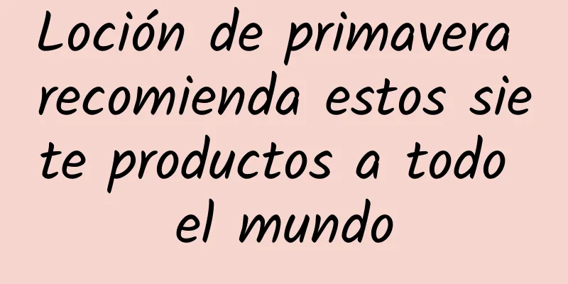 Loción de primavera recomienda estos siete productos a todo el mundo