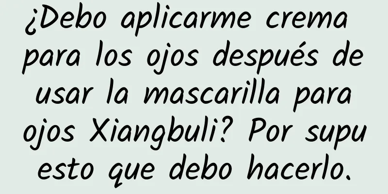 ¿Debo aplicarme crema para los ojos después de usar la mascarilla para ojos Xiangbuli? Por supuesto que debo hacerlo.