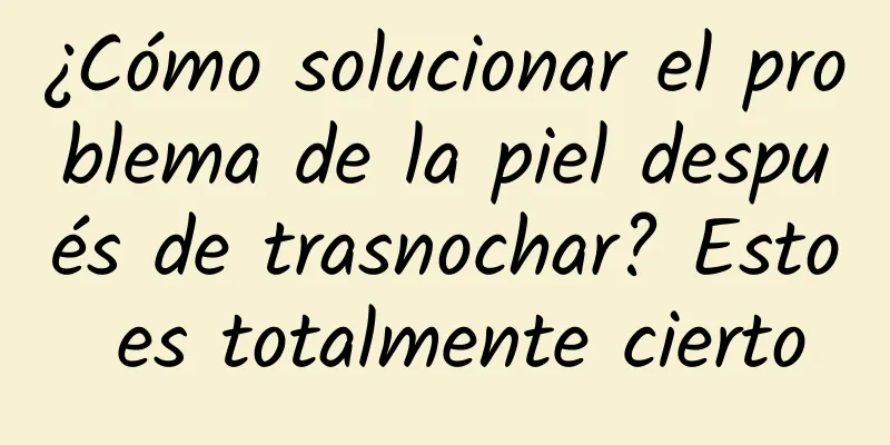 ¿Cómo solucionar el problema de la piel después de trasnochar? Esto es totalmente cierto