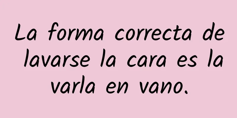 La forma correcta de lavarse la cara es lavarla en vano.