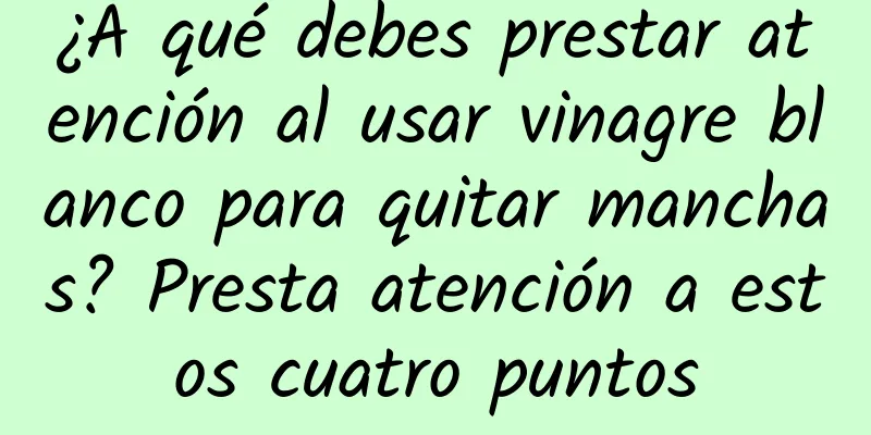 ¿A qué debes prestar atención al usar vinagre blanco para quitar manchas? Presta atención a estos cuatro puntos