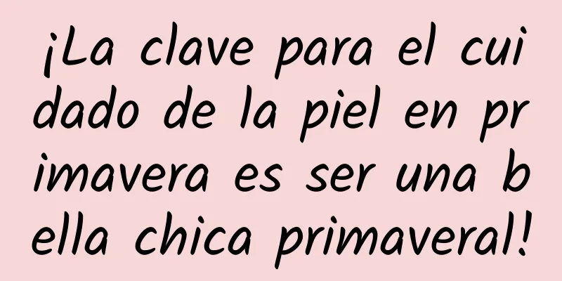 ¡La clave para el cuidado de la piel en primavera es ser una bella chica primaveral!