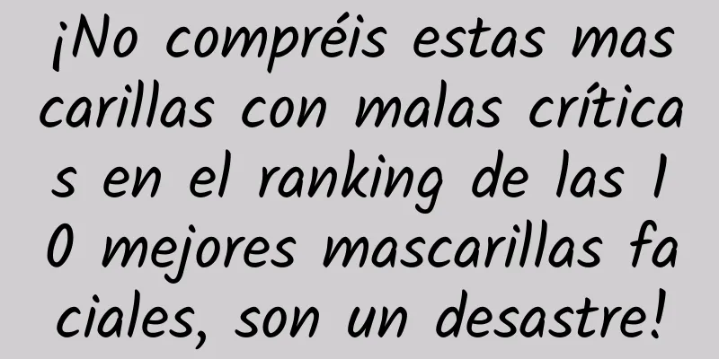 ¡No compréis estas mascarillas con malas críticas en el ranking de las 10 mejores mascarillas faciales, son un desastre!