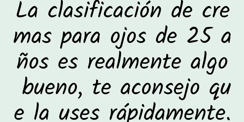 La clasificación de cremas para ojos de 25 años es realmente algo bueno, te aconsejo que la uses rápidamente.