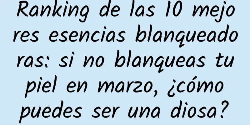 Ranking de las 10 mejores esencias blanqueadoras: si no blanqueas tu piel en marzo, ¿cómo puedes ser una diosa?