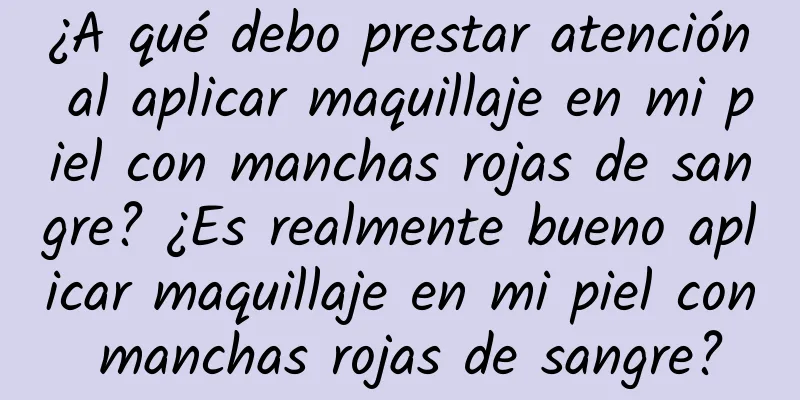 ¿A qué debo prestar atención al aplicar maquillaje en mi piel con manchas rojas de sangre? ¿Es realmente bueno aplicar maquillaje en mi piel con manchas rojas de sangre?