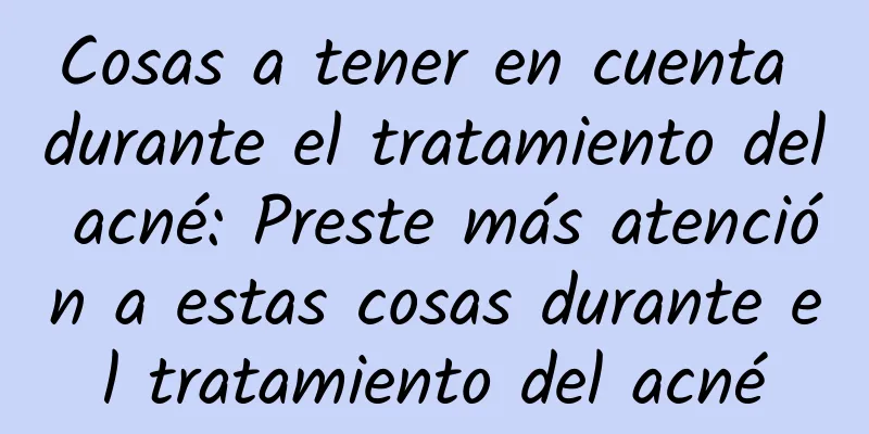 Cosas a tener en cuenta durante el tratamiento del acné: Preste más atención a estas cosas durante el tratamiento del acné