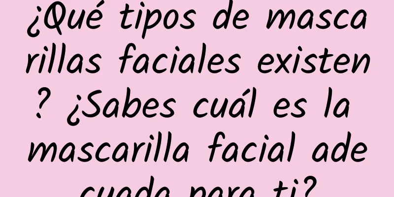 ¿Qué tipos de mascarillas faciales existen? ¿Sabes cuál es la mascarilla facial adecuada para ti?