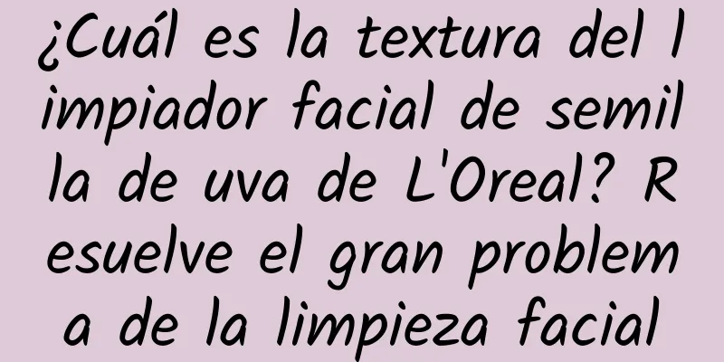 ¿Cuál es la textura del limpiador facial de semilla de uva de L'Oreal? Resuelve el gran problema de la limpieza facial