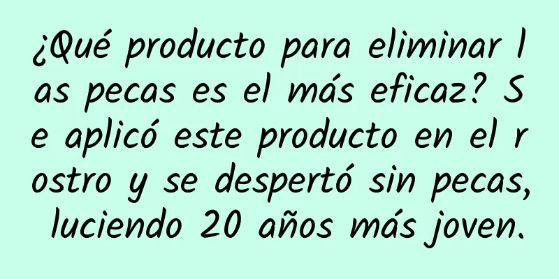 ¿Qué producto para eliminar las pecas es el más eficaz? Se aplicó este producto en el rostro y se despertó sin pecas, luciendo 20 años más joven.