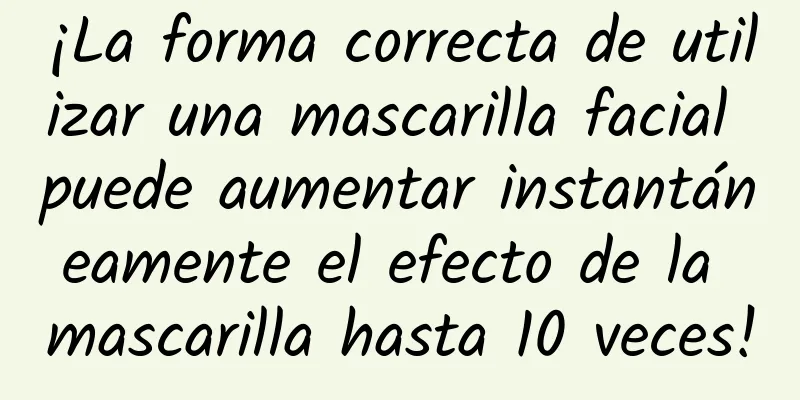 ¡La forma correcta de utilizar una mascarilla facial puede aumentar instantáneamente el efecto de la mascarilla hasta 10 veces!