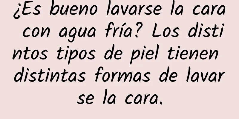 ¿Es bueno lavarse la cara con agua fría? Los distintos tipos de piel tienen distintas formas de lavarse la cara.