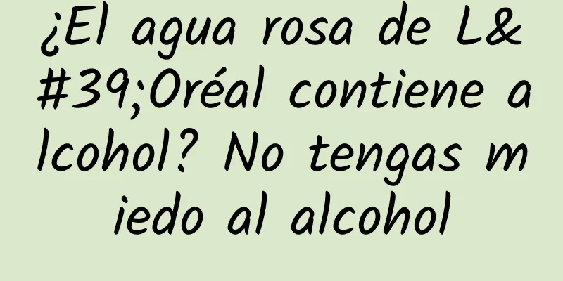 ¿El agua rosa de L'Oréal contiene alcohol? No tengas miedo al alcohol