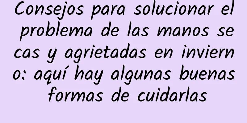 Consejos para solucionar el problema de las manos secas y agrietadas en invierno: aquí hay algunas buenas formas de cuidarlas