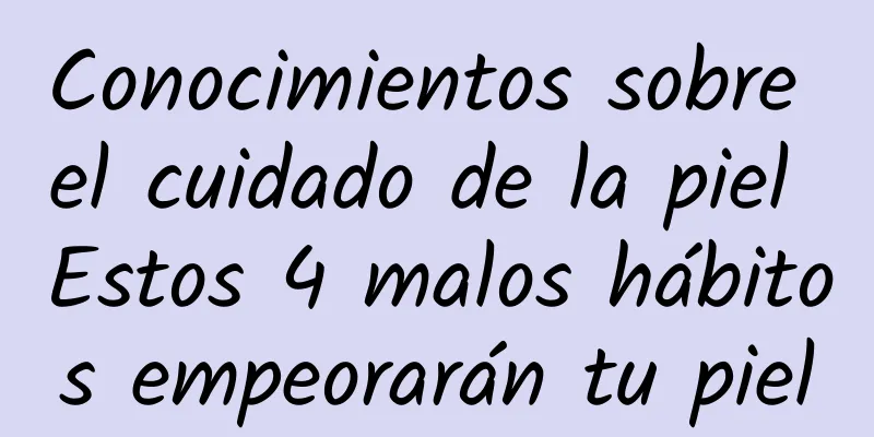 Conocimientos sobre el cuidado de la piel Estos 4 malos hábitos empeorarán tu piel