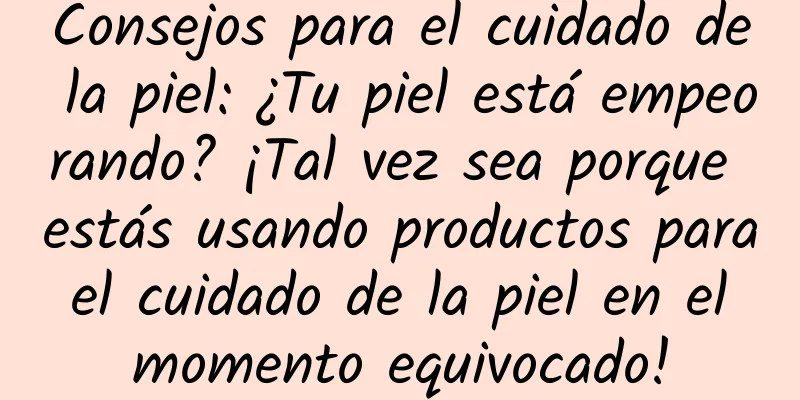 Consejos para el cuidado de la piel: ¿Tu piel está empeorando? ¡Tal vez sea porque estás usando productos para el cuidado de la piel en el momento equivocado!