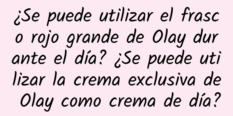 ¿Se puede utilizar el frasco rojo grande de Olay durante el día? ¿Se puede utilizar la crema exclusiva de Olay como crema de día?