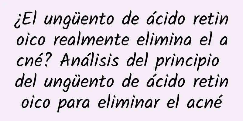 ¿El ungüento de ácido retinoico realmente elimina el acné? Análisis del principio del ungüento de ácido retinoico para eliminar el acné