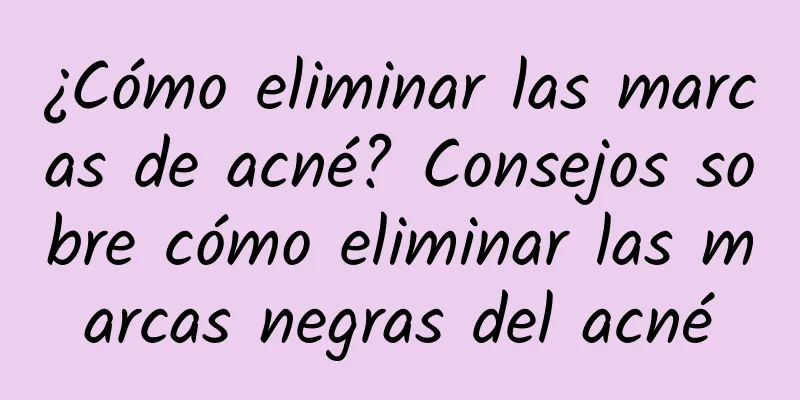 ¿Cómo eliminar las marcas de acné? Consejos sobre cómo eliminar las marcas negras del acné