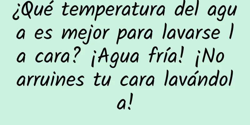 ¿Qué temperatura del agua es mejor para lavarse la cara? ¡Agua fría! ¡No arruines tu cara lavándola!