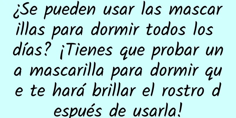 ¿Se pueden usar las mascarillas para dormir todos los días? ¡Tienes que probar una mascarilla para dormir que te hará brillar el rostro después de usarla!